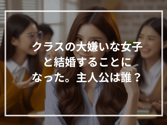 クラスの大嫌いな女子と結婚することになった。主人公は誰?