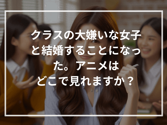 クラスの大嫌いな女子と結婚することになった。アニメはどこで見れますか?