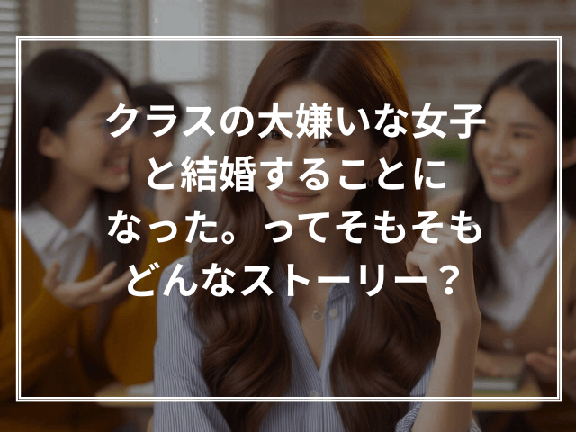 クラスの大嫌いな女子と結婚することになった。ってそもそもどんなストーリー?