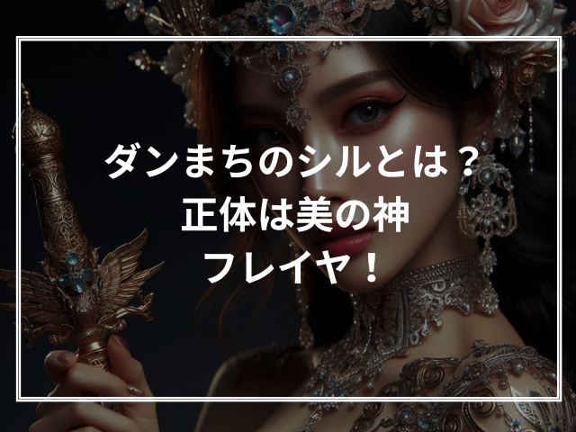 ダンまちのシルとは?正体は美の神フレイヤ!
