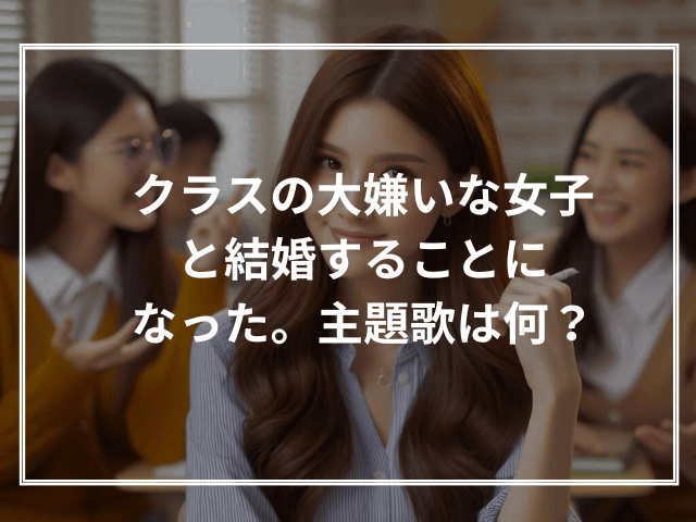 クラスの大嫌いな女子と結婚することになった。主題歌は何?
