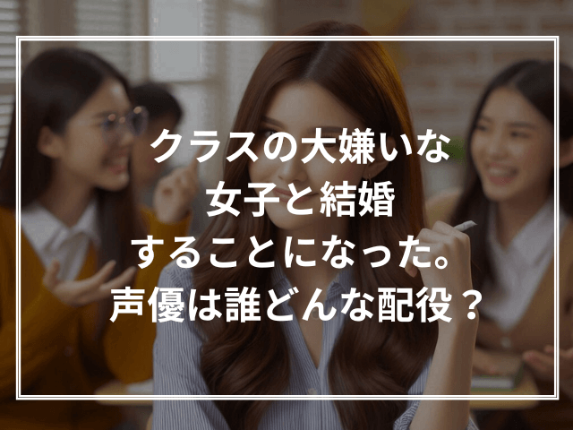 クラスの大嫌いな女子と結婚することになった。声優は誰どんな配役?