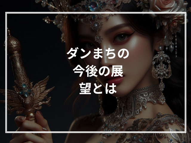 ダンまちの今後の展望とは