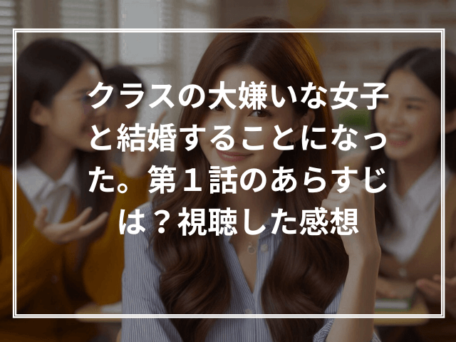 クラスの大嫌いな女子と結婚することになった。第1話のあらすじは?視聴した感想