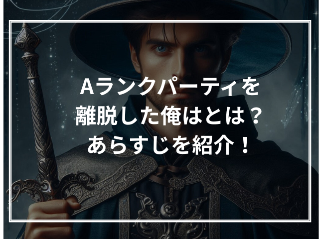 Aランクパーティを離脱した俺はとは？あらすじを紹介！