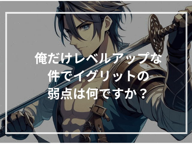 俺だけレベルアップな件でイグリットの弱点は何ですか?
