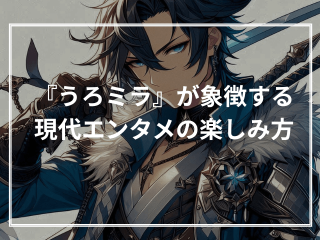 『うろミラ』が象徴する現代エンタメの楽しみ方