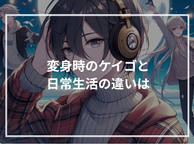 変身時のケイゴと日常生活の違いは