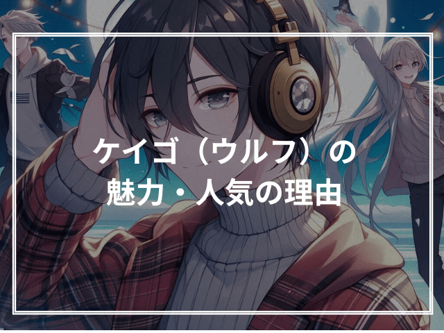 ケイゴ(ウルフ)の魅力・人気の理由