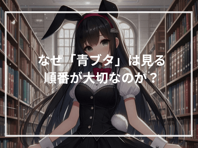 なぜ「青ブタ」は見る順番が大切なのか?