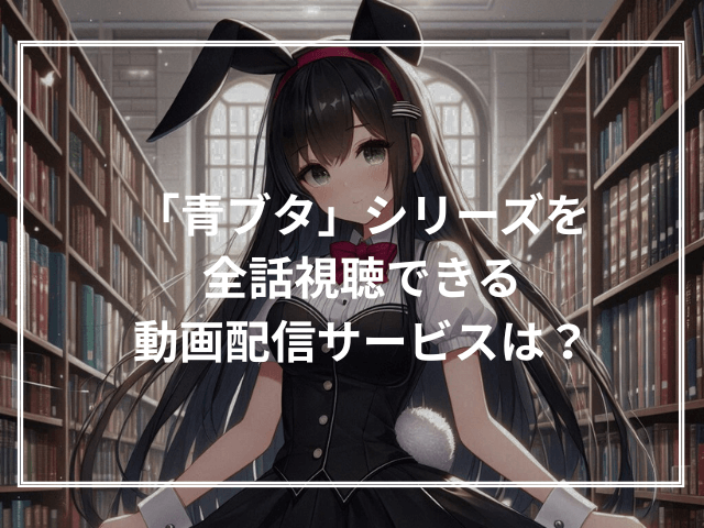 「青ブタ」シリーズを全話視聴できる動画配信サービスは?