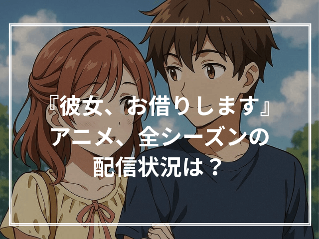 『彼女、お借りします』アニメ、全シーズンの配信状況は？