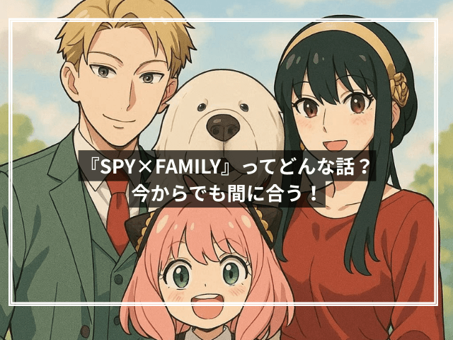 『SPY×FAMILY』ってどんな話?今からでも間に合う!