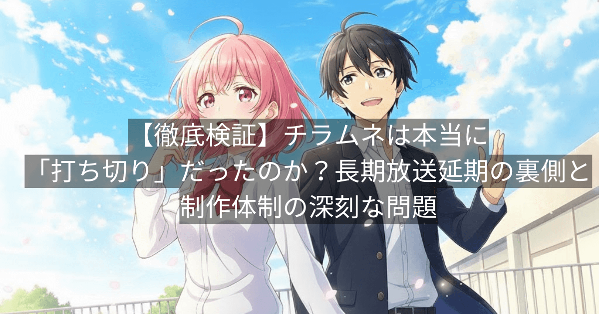 【徹底検証】チラムネは本当に「打ち切り」だったのか?長期放送延期の裏側と制作体制の深刻な問題