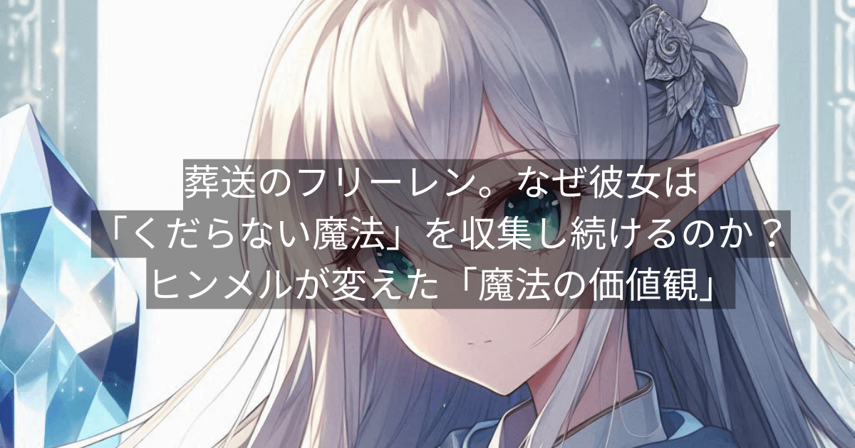 葬送のフリーレン。なぜ彼女は「くだらない魔法」を収集し続けるのか？ヒンメルが変えた「魔法の価値観」