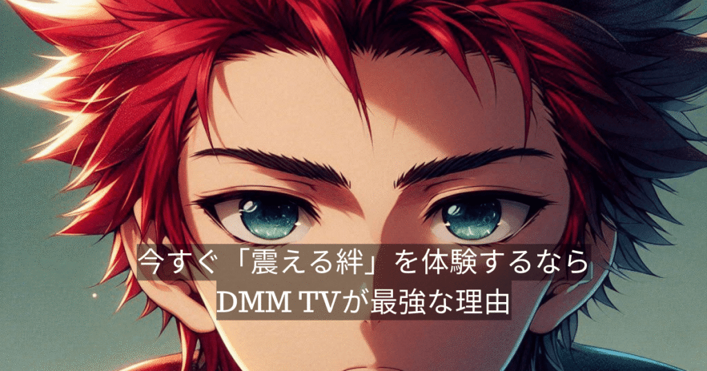 今すぐ「震える絆」を体験するならDMM TVが最強な理由