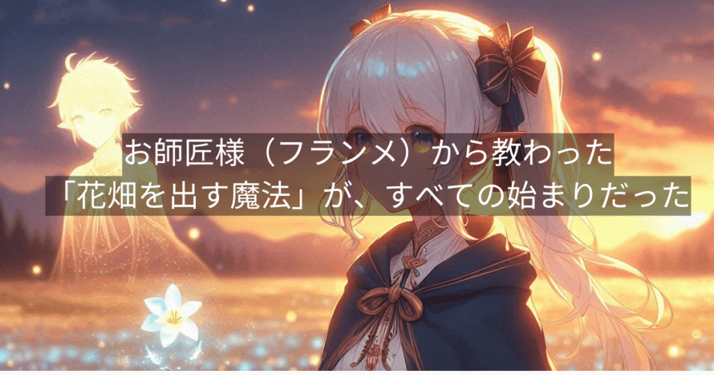 お師匠様（フランメ）から教わった「花畑を出す魔法」が、すべての始まりだった